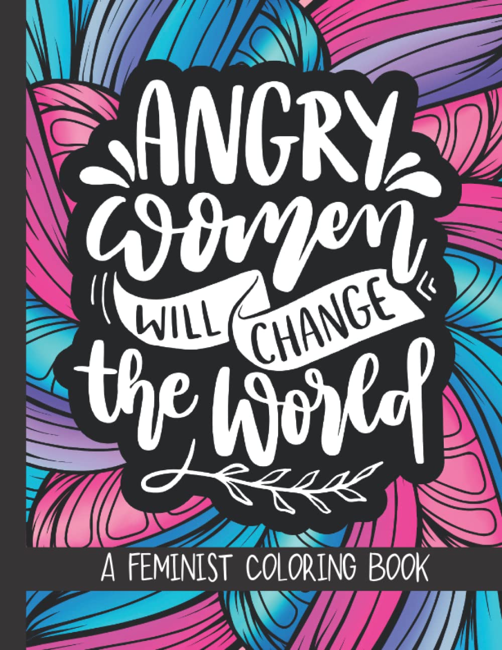 Angry Women Will Change The World: A Feminist Coloring Book: Funny, Inspirational & Empowering Feminism Quotes For Powerful Women & Teenage Girls | Gifts For Feminists