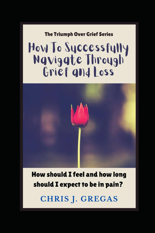 How To Successfully Navigate Through Grief and Loss: How should I feel and how long should I expect to be in pain? (The Triumph Over Grief Series)