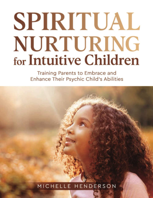 Spiritual Nurturing for Intuitive Children: Training Parents to Embrace and Enhance Their Psychic Child’s Abilities