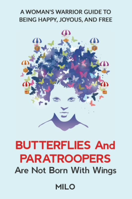 Butterflies and Paratroopers Are Not Born with Wings: A Woman Warrior’s Guide to Being Happy, Joyous, and Free