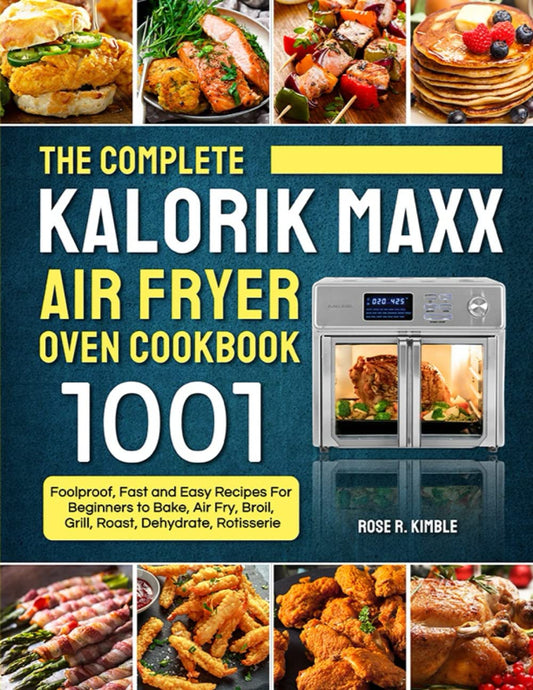 The Complete Kalorik Maxx Air Fryer Oven Cookbook: 1001 Foolproof, Delicious, Fast and Easy Recipes For Beginners to Bake, Air Fry, Broil, Grill, Roast, Dehydrate, Rotisserie