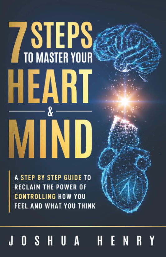 7 Steps To Master Your Heart & Mind: A Step-by-Step Guide to Reclaim the Power of Controlling How You Feel and What You Think