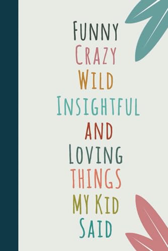 Funny Crazy Wild Insightful and Loving Things My Kid Said: Cute Journal to Preserve All Memorable Things Your Children Say | A Parents' Journal of ... Quotes | Memory book | 120 Pages, 6x9 inches - 4674