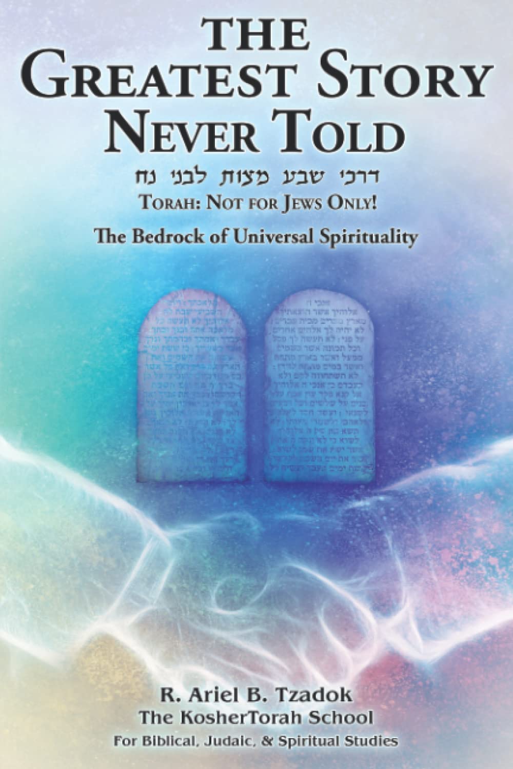 The Greatest Story Never Told: Torah: Not for Jews Only! The Bedrock of Universal Spirituality