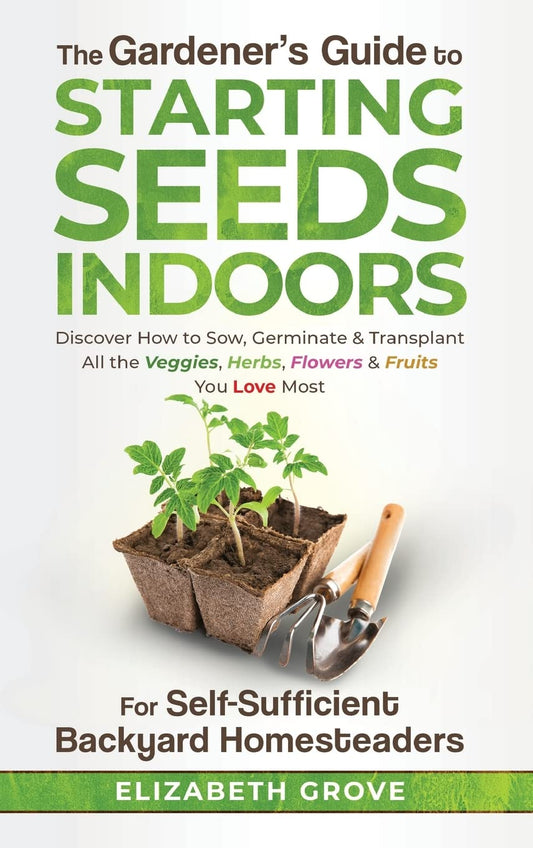 The Gardener's Guide to Starting Seeds Indoors: Discover How to Sow, Germinate, & Transplant All The Veggies, Herbs, Flowers & Fruits You Love Most - 7034
