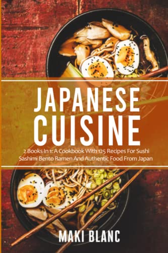Japanese Cuisine: 2 Books In 1: A Cookbook With 125 Recipes For Sushi Sashimi Bento Ramen And Authentic Food From Japan