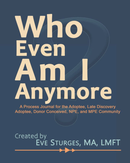 Who Even Am I Anymore: A Process Journal For the Adoptee, Late Discovery Adoptee, Donor Conceived, NPE, and MPE Community - 4385