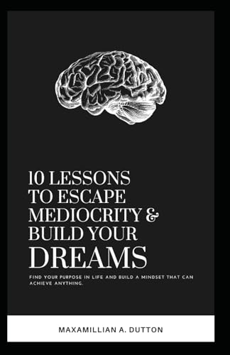 10 Lessons to Escape Mediocrity and Build Your Dreams.: Find Your Purpose in Life and Build a Mindset To Achieve Anything. - 8694