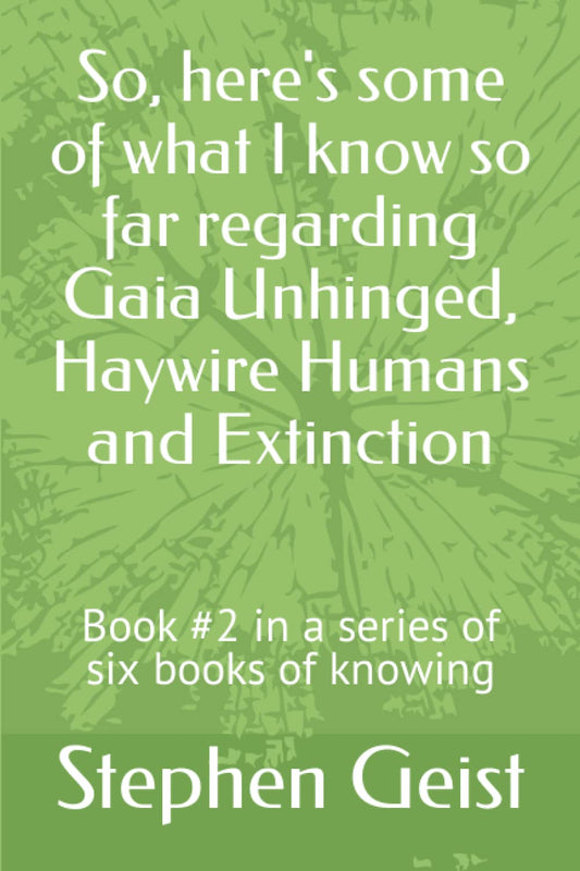 So, here's some of what I know so far regarding Gaia Unhinged, Haywire Humans and Extinction: Book #2 in a series of six books of knowing