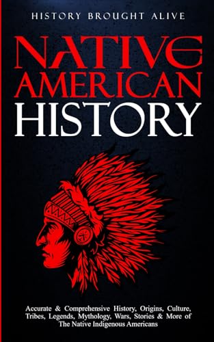Native American History: Accurate & Comprehensive History, Origins, Culture, Tribes, Legends, Mythology, Wars, Stories & More of The Native Indigenous Americans