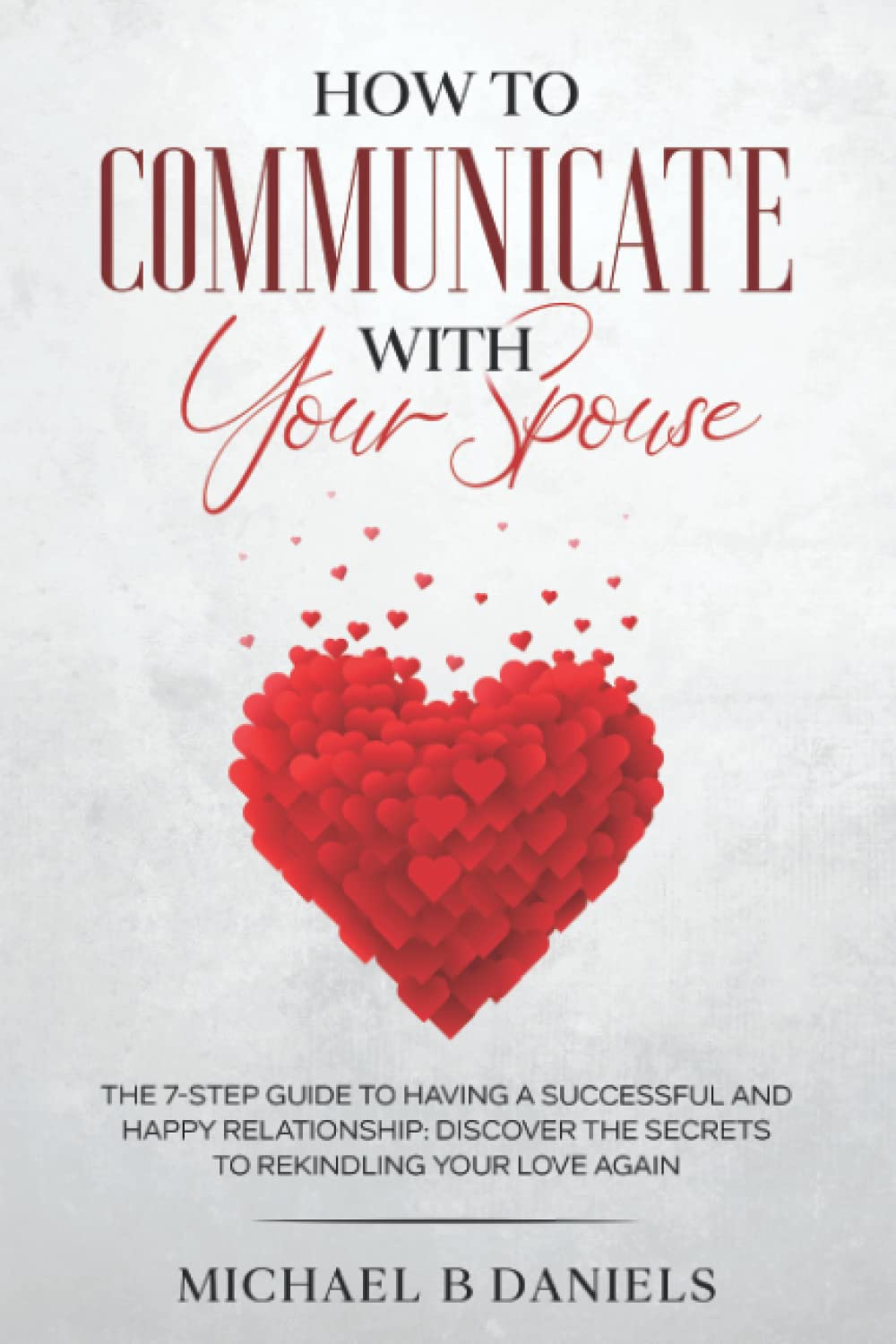How To Communicate With Your Spouse: The 7-step Guide To Having A Successful And Happy Relationship: Discover The Secrets To Rekindling Your Love Again - 8889