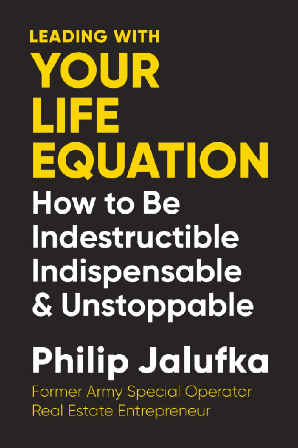 Leading With Your Life Equation: How to be Indestructible, Indispensable & Unstoppable