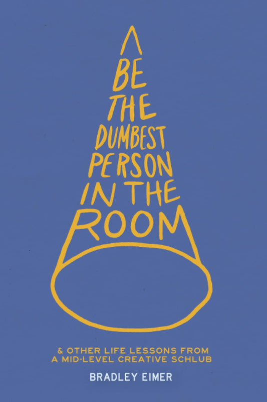 Be the Dumbest Person in the Room And Other Life Lessons from a Mid-Level Creative Schlub