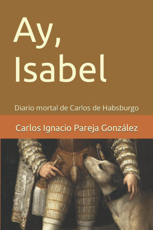 Ay, Isabel: Diario mortal de Carlos de Habsburgo (Carlos Ignacio Pareja, mi Literatura) (Spanish Edition)