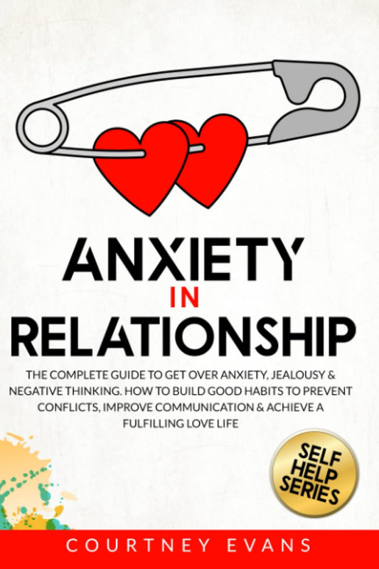 Anxiety in Relationship: The Complete Guide to Get Over Anxiety, Jealousy & Negative Thinking. How to Build Good Habits to Prevent Conflicts, Improve Communication & Achieve a Fulfilling Love Life - 839