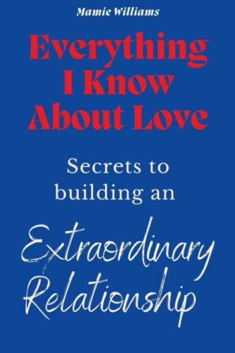 EVERYTHING I KNOW ABOUT LOVE: Secrets to Building an Extraordinary Relationship - 1602