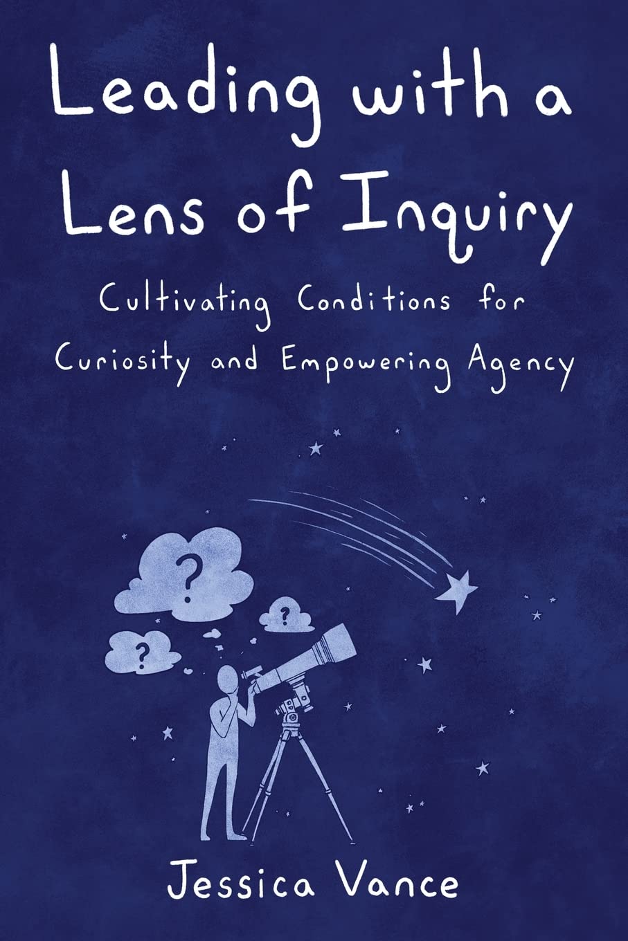 Leading with a Lens of Inquiry: Cultivating Conditions for Curiosity and Empowering Agency (Leading with Inquiry)