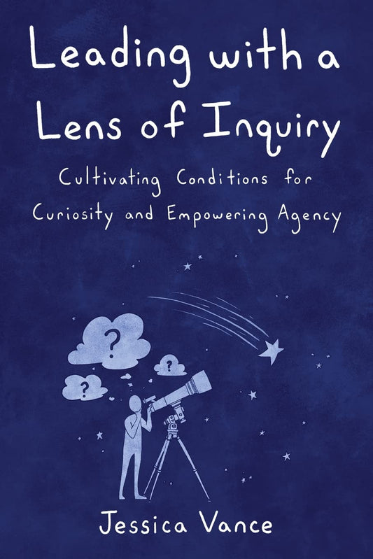 Leading with a Lens of Inquiry: Cultivating Conditions for Curiosity and Empowering Agency (Leading with Inquiry)