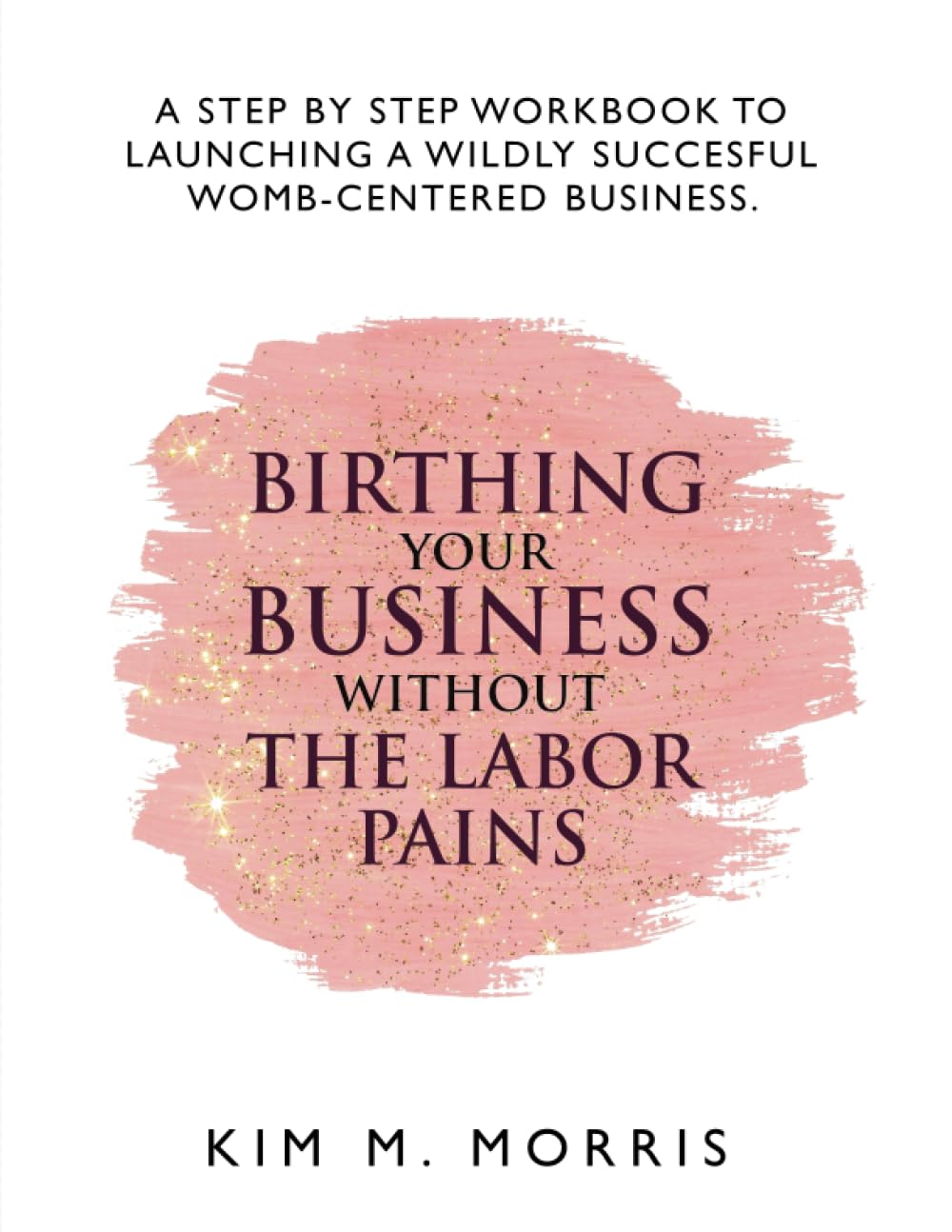 Birthing Your Business Without The Labor Pains: A Step-By-Step Workbook To Launching A Wildey Successful Womb-Centered Business - 6754