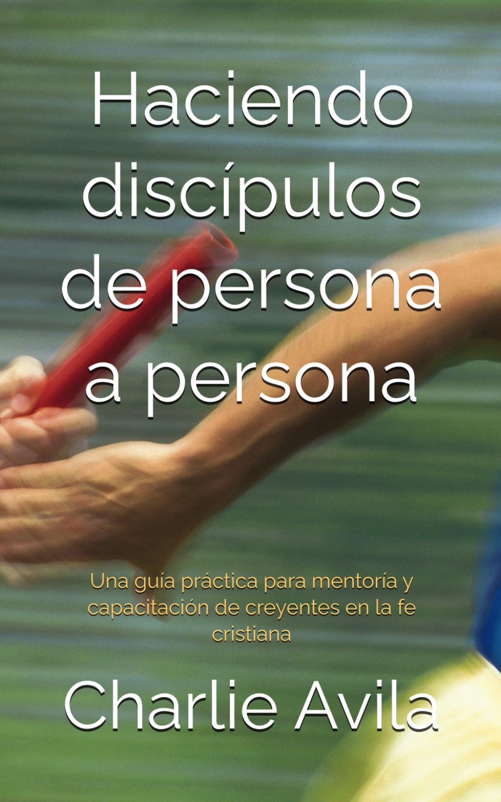 Haciendo discípulos de persona a persona: Una guía práctica para mentoría y capacitación de creyentes en la fe cristiana (Spanish Edition)
