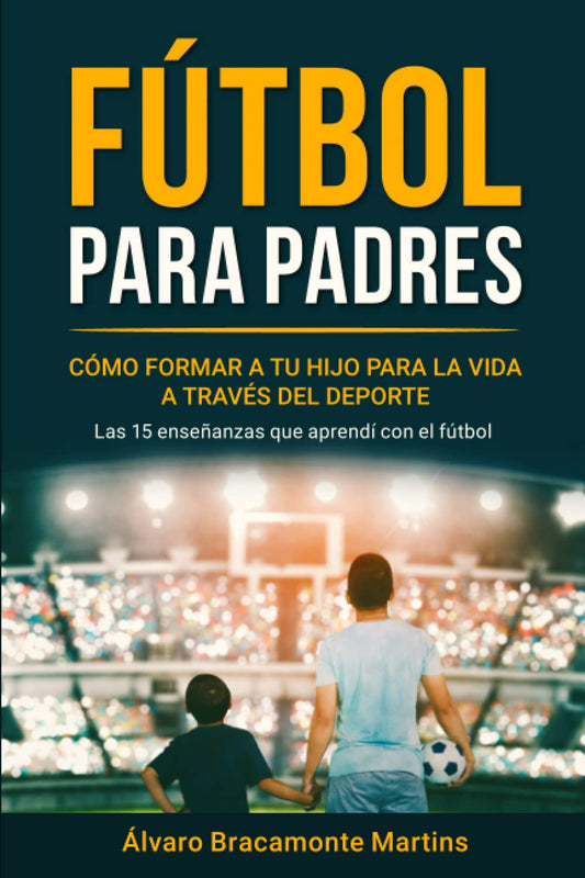 Fútbol Para Padres: Cómo Formar a tu Hijo para la Vida a través del Deporte: Las 15 Enseñanzas que Aprendí con el Fútbol (Spanish Edition)