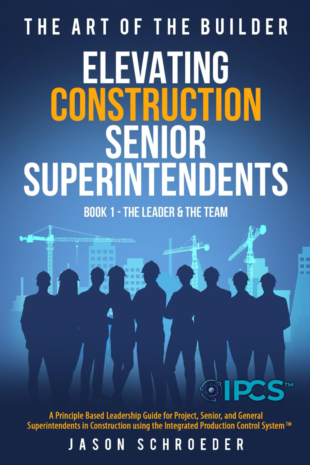 Elevating Construction Senior Superintendents, Book 1 - The Leader and the Team: A Principle Based Leadership Guide for Project, Senior, and General ... Control System (The Art of the Builder)
