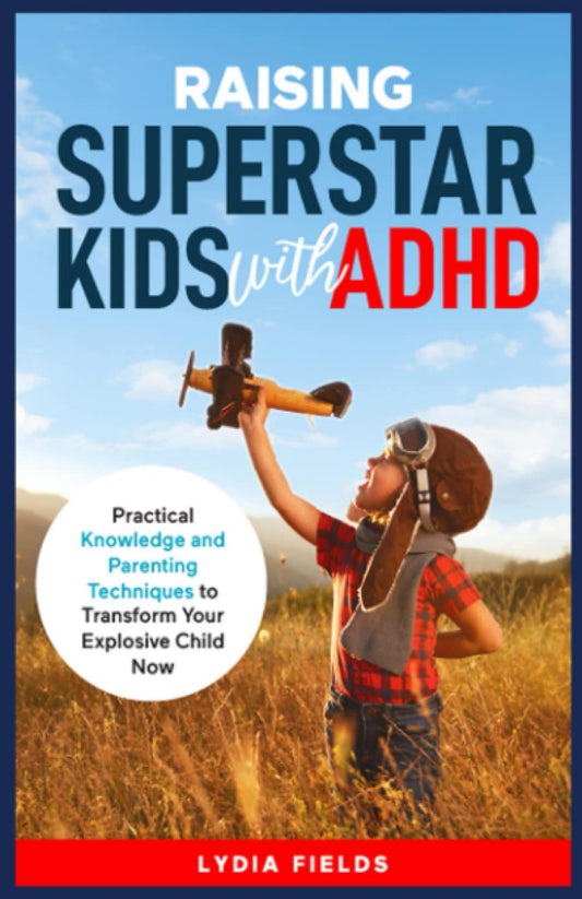 Raising Superstar Kids with ADHD: Practical Knowledge and Parenting Techniques to Transform Your Explosive Child Now