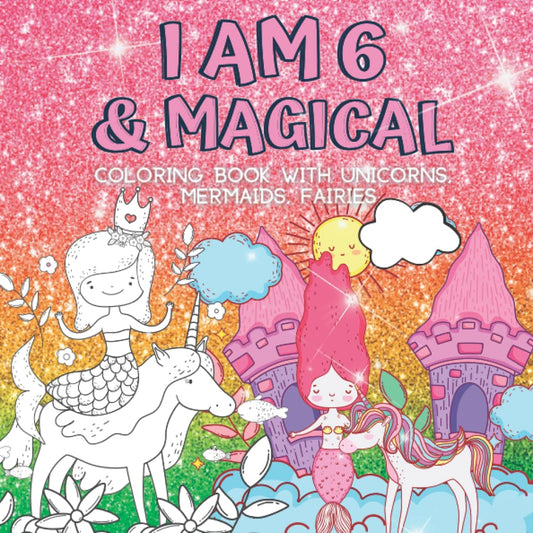 6 Year Old Girl Gifts : I Am 6 & Magical | Coloring Book with Unicorns, Mermaids, Fairies: Cute Birthday / Christmas Gift For Little Girl Age 6 - 3338