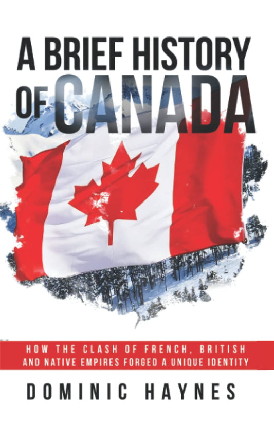 A Brief History of Canada: How the Clash of French, British and Native Empires Forged a Unique Identity - 5764