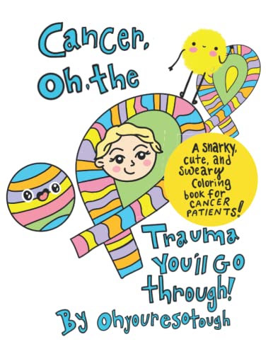 Cancer: Oh, The Trauma You'll Go Through! A Snarky and Cute Coloring Book for Cancer Patients: Adult Coloring Book for Cancer Patients, All Original Artwork by Ohyouresotough a 2x Cancer Survivor - 9393