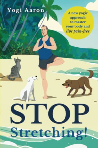 Stop Stretching!: A New Yogic Approach To Master Your Body And Live Pain-Free