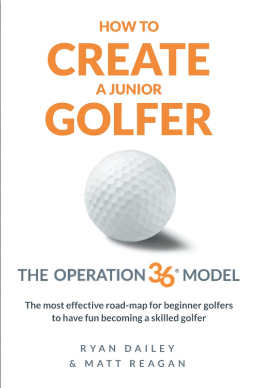 HOW TO CREATE A JUNIOR GOLFER: The Operation 36 Model: The most effective road-map for beginner golfers to have fun becoming a skilled golfer