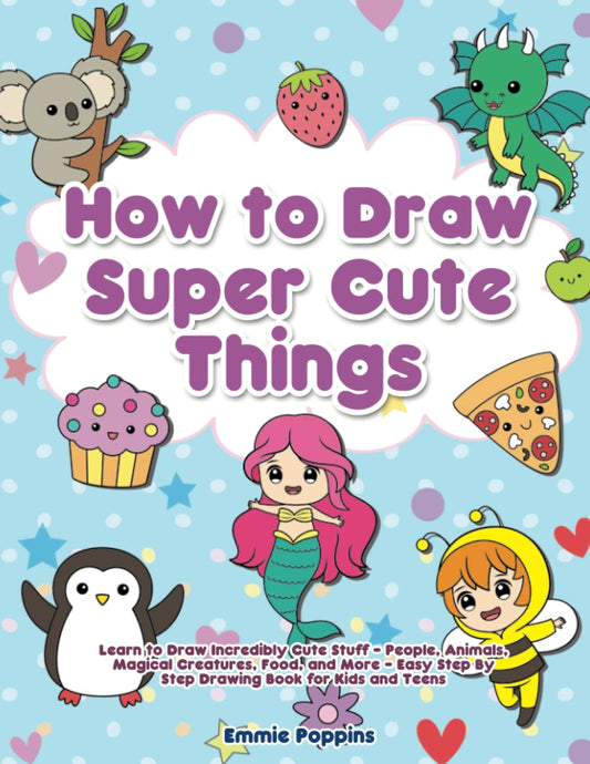 How to Draw Super Cute Things: Learn to Draw Incredibly Cute Stuff - People, Animals, Magical Creatures, Food, and More - Easy Step By Step Drawing Book for Kids and Teens - 9015