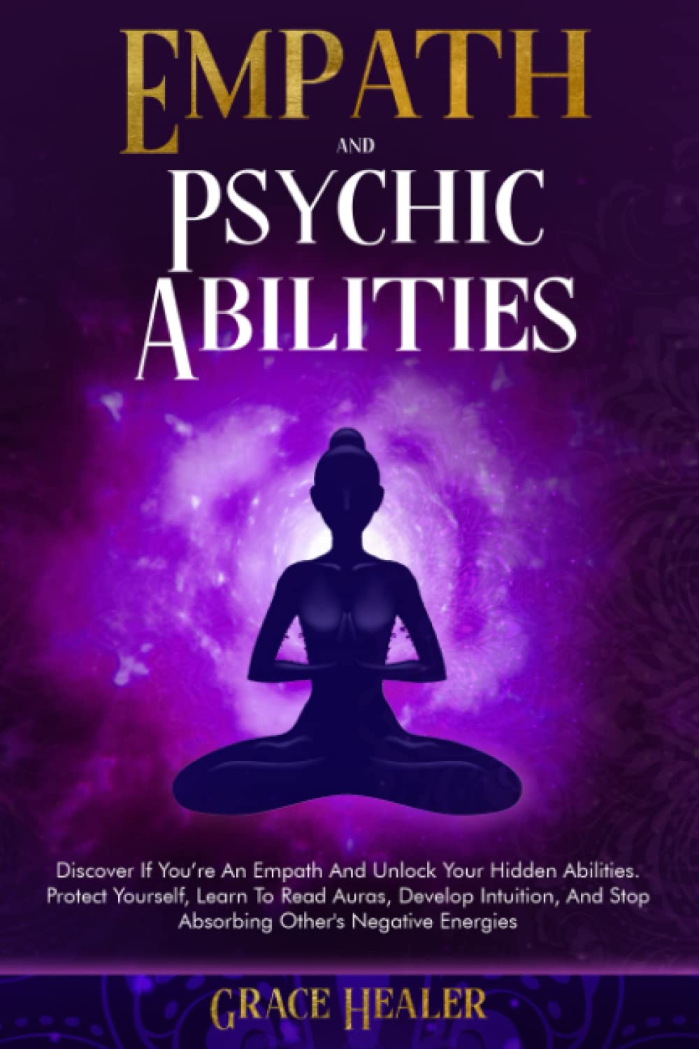 Empath And Psychic Abilities: Discover If You’re An Empath And Unlock Your Hidden Abilities. Protect Yourself, Learn To Read Auras, Develop Intuition, And Stop Absorbing Other's Negative Energies.