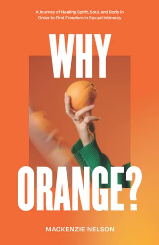 Why Orange?: A Journey of Healing Spirit, Soul, and Body in Order to Find Freedom in Sexual Intimacy