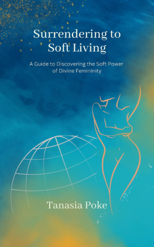 Surrendering to Soft Living: A Guide to Discovering the Soft Power of Divine Femininity
