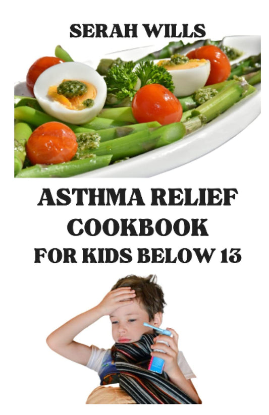 ASTHMA RELIEF COOKBOOK FOR KIDS BELOW 13: A Comprehensive Guide on how to cure,get rid and Manage Asthma Symptoms through Diet treatment - 7751