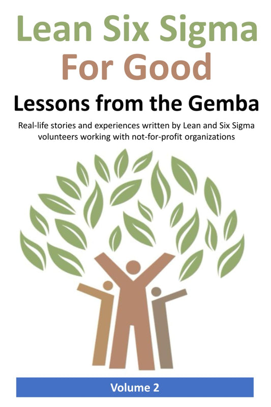 Lean Six Sigma for Good: Lessons from the Gemba (Volume 2): Real-life stories and experiences written by Lean and Six Sigma volunteers working with not-for-profit organizations - 3381