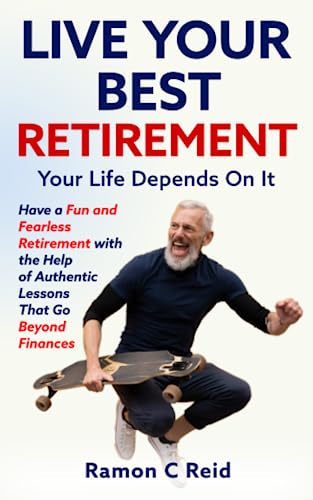 Live Your Best Retirement. Your Life Depends On It.: Have a Fun and Fearless Retirement with the Help of Authentic Lessons That Go Beyond Finances - 8505