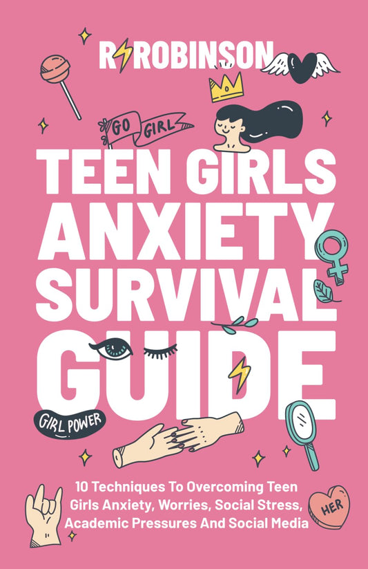 Teen Girls Anxiety Survival Guide: 10 Techniques to Overcoming Teen Girls Anxiety, Worries, Social Stress, Academic Pressures and Social Media. - 704