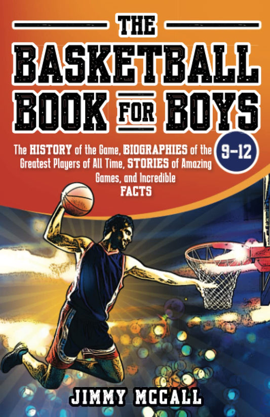 The Basketball Book for Boys 9-12: The History of the Game, Biographies of the Greatest Players of All Time, Stories of Amazing Games, and Incredible Facts - 2520
