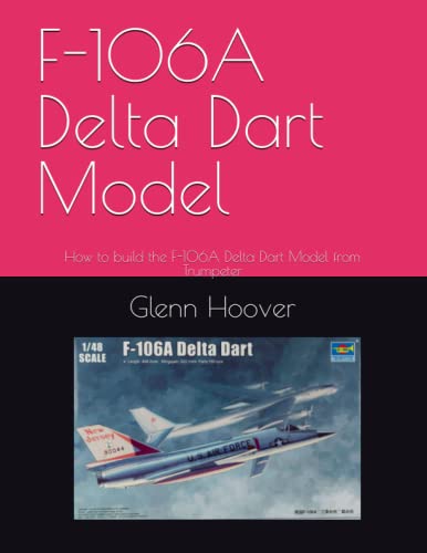 F-106A Delta Dart Model: How to build the F-106A Delta Dart Model from Trumpeter (A Glenn Hoover Model Build Instruction Series - Color Interior) - 4877