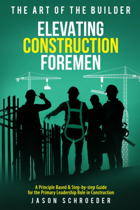 Elevating Construction Foremen: A Principle Based & Step-by-step Guide for the Primary Leadership Role in Construction (The Art of the Builder)