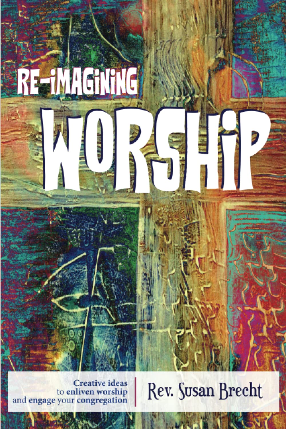 Re-imagining Worship: Creative Ideas to Enliven Worship and Engage Your Congregation