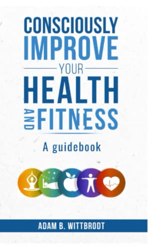 Consciously Improve Your Health And Fitness: A Guidebook - 6527