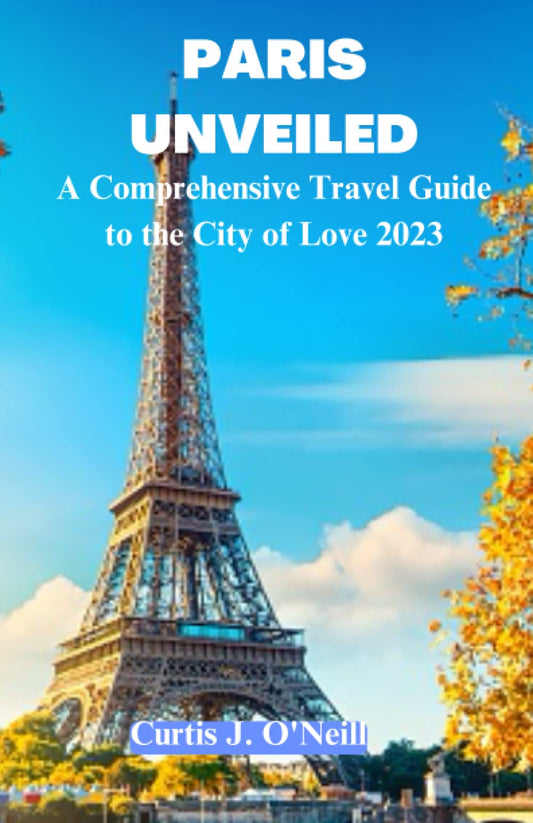 Paris Unveiled: The Ultimate 2023 Paris Travel Guide. Discover Paris History and Culture, Places to Visit, Notre Dame Cathedral, Eiffel Tower, Paris ... and Gardens, Paris Romance, Accommodation