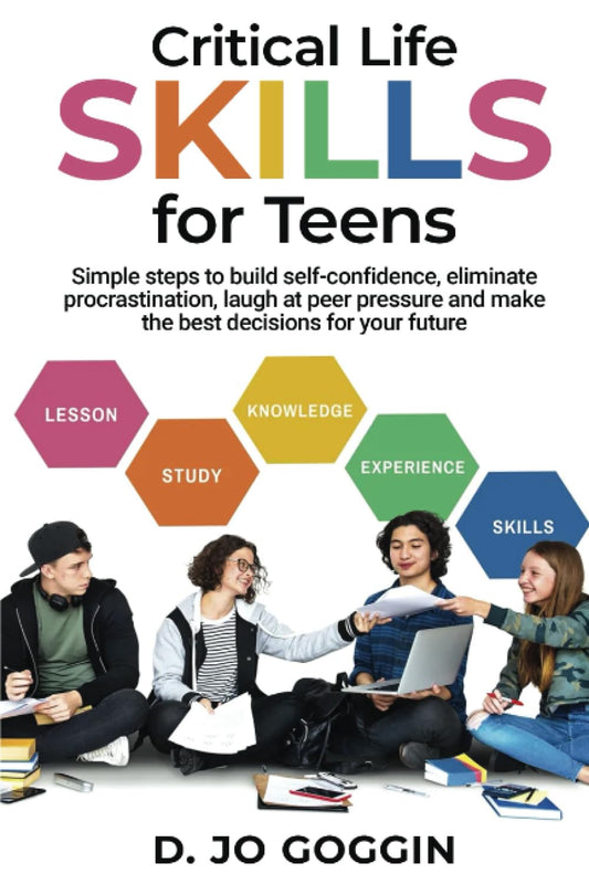 Critical Life Skills for Teens: Simple Steps to Build Self-Confidence, Eliminate Procrastination, Laugh at Peer Pressure, Stop Negative Self-Talk and Make the Best Decisions for Your Future