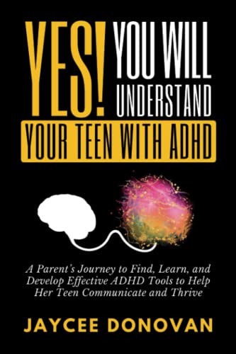 YES! YOU WILL UNDERSTAND YOUR TEEN WITH ADHD: A PARENT’S JOURNEY TO FIND, LEARN, AND DEVELOP EFFECTIVE ADHD TOOLS TO HELP HER TEEN COMMUNICATE AND THRIVE - 7542