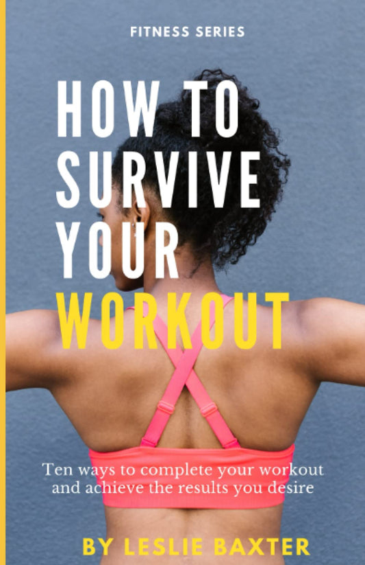 How to Survive Your Workout: Ten ways for beginners to complete your workout and get the results you desire
