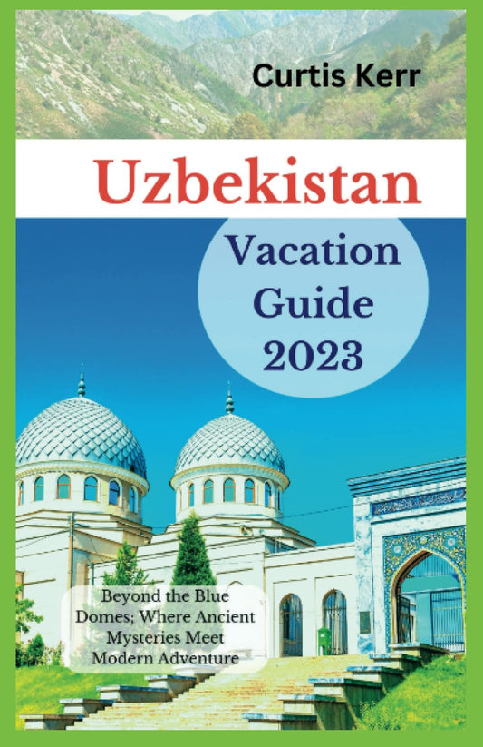 Uzbekistan Vacation Guide 2023: Beyond the Blue Domes; Where Ancient Mysteries Meet Modern Adventure (Travels) - 1502